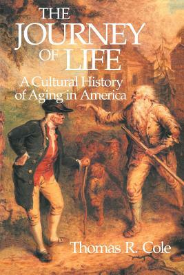 The Journey of Life: A Cultural History of Aging in America by Cole, Thomas R. Cole