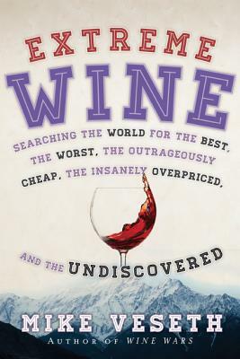Extreme Wine: Searching the World for the Best, the Worst, the Outrageously Cheap, the Insanely Overpriced, and the Undiscovered by Mike Veseth