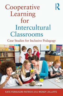 Cooperative Learning for Intercultural Classrooms: Case Studies for Inclusive Pedagogy by Kate Ferguson-Patrick, Wendy Jolliffe