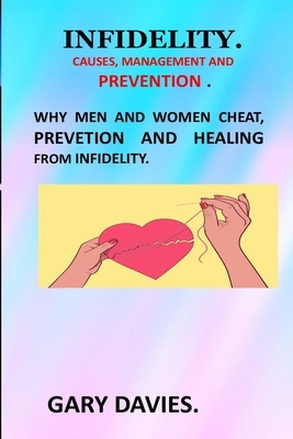 Infidelity Causes, Management and Prevention: Why Men and Women Cheat Infidelity Prevetion and Healing Rethinking Infidelity Living and Loving After B by Gary Davies