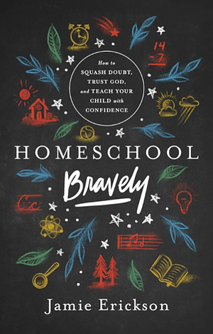 Homeschool Bravely: How to Squash Doubt, Trust God, and Teach Your Child with Confidence by Jamie Erickson