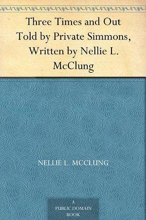 Three Times and Out Told by Private Simmons, Written by Nellie L. McClung by Mervin C. Simmons, Nellie L. McClung, Nellie L. McClung