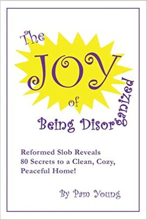 The Joy Of Being Disorganized by Pam Young