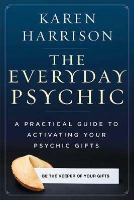 The Everyday Psychic: A Practical Guide to Activating Your Psychic Gifts by Karen Harrison