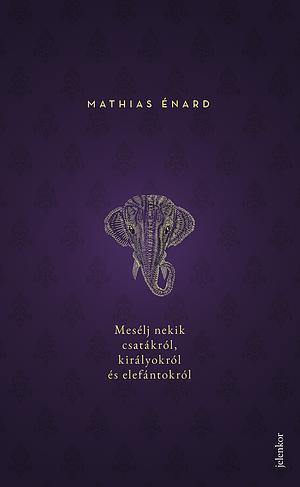 Mesélj nekik csatákról, királyokról és elefántokról by Mathias Énard