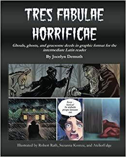 Tres Fabulae Horrificae: Ghouls, ghosts and gruesome deeds in graphic format for the intermediate Latin reader by Jocelyn R. Demuth