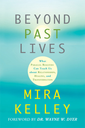 Beyond Past Lives: What Parallel Realities Can Teach Us about Relationships, Healing, and Transformation by Wayne W. Dyer, Mira Kelley