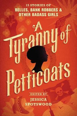 A Tyranny of Petticoats: 15 Stories of Belles, Bank Robbers & Other Badass Girls by Jessica Spotswood