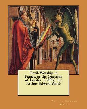 Devil-Worship in France, or the Question of Lucifer (1896) by: Arthur Edward Waite by Arthur Edward Waite