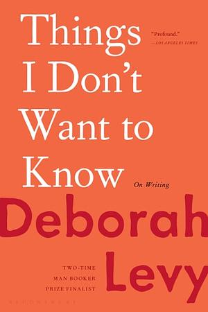 Things I Don't Want to Know: On Writing by Deborah Levy