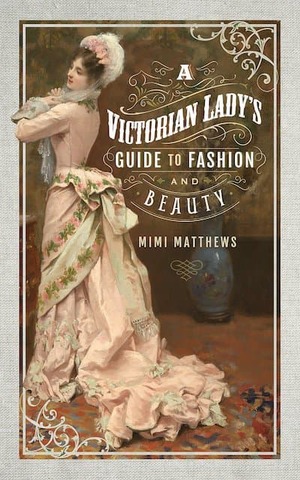 A Victorian Lady's Guide to Fashion and Beauty by Mimi Matthews