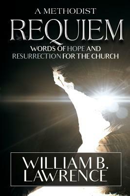 A Methodist Requiem: Words of Hope and Resurrection for the Church by William B. Lawrence