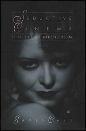 Seductive Cinema: The Art Of Silent Film by James Card