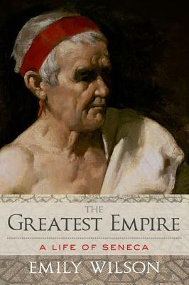 Greatest Empire: A Life of Seneca by Emily Wilson