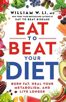 Eat to Beat Your Diet: Burn Fat, Heal Your Metabolism, and Live Longer by William W Li