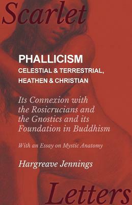 Phallicism - Celestial and Terrestrial, Heathen and Christian - Its Connexion with the Rosicrucians and the Gnostics and its Foundation in Buddhism - by Hargreave Jennings