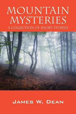Mountain Mysteries: A Collection of Short Stories by James W. Dean