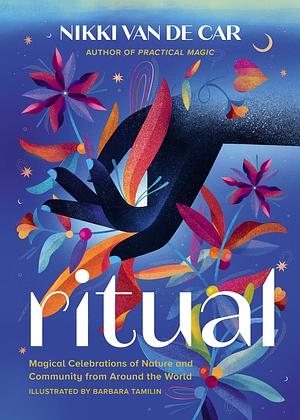 Ritual: Magical Celebrations of Nature and Community from Around the World by Nikki Van De Car