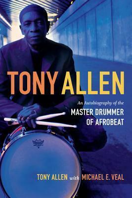 Tony Allen: An Autobiography of the Master Drummer of Afrobeat by Tony Allen, Michael E. Veal