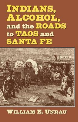 Indians, Alcohol, and the Roads to Taos and Santa Fe by William E. Unrau