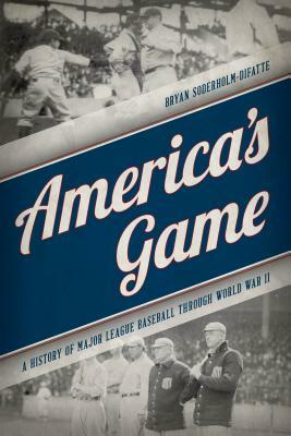 America's Game: A History of Major League Baseball through World War II by Bryan Soderholm-Difatte