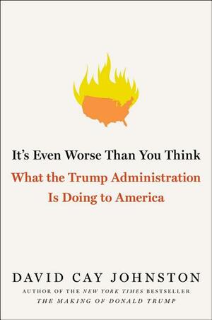 It's Even Worse Than You Think: What the Trump Administration is Doing to America by David Cay Johnston