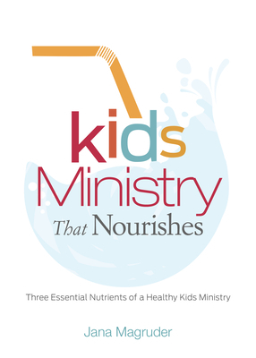 Kids Ministry That Nourishes: Three Essential Nutrients of a Healthy Kids Ministry by Jana Magruder
