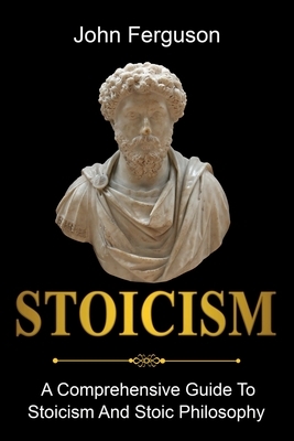 Stoicism: A Comprehensive Guide To Stoicism and Stoic Philosophy by John Ferguson