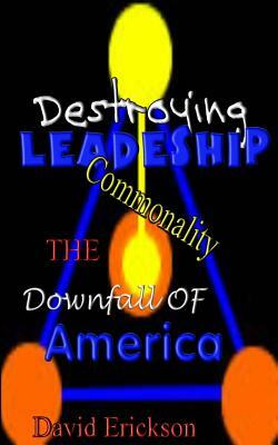 Destroying Leadership: Commonality-The Downfall Of America by David Erickson, Janice Erickson