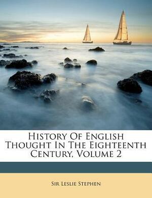 History of English Thought in the Eighteenth Century, Volume 2 by Leslie Stephen