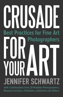 Crusade for Your Art: Best Practices for Fine Art Photographers by Schwartz Jennifer