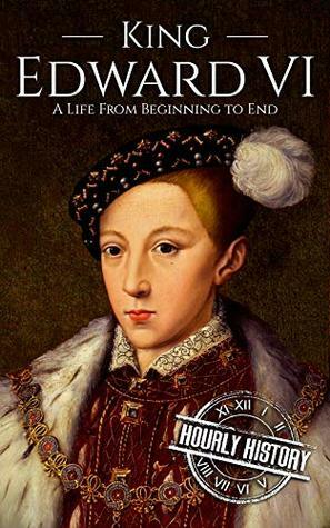 King Edward VI: A Life From Beginning to End (House of Tudor Book 3) by Hourly History