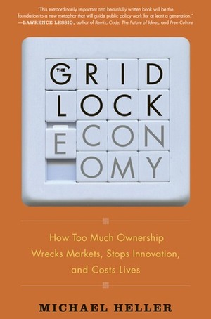 The Gridlock Economy: How Too Much Ownership Wrecks Markets, Stops Innovation, and Costs Lives by Michael Heller