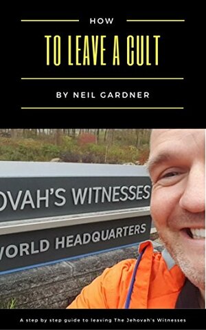How To Leave A Cult: A Step By Step Guide To Leaving The Jehovah's Witnesses by Neil Gardner