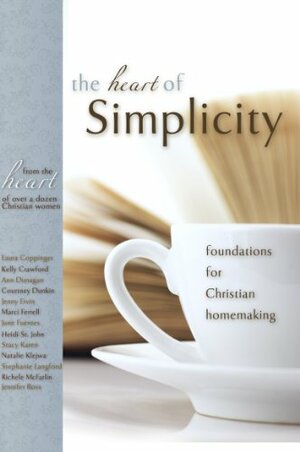 The Heart of Simplicity: Foundations for Christian Homemaking by Jenny Ervin, Kelly Crawford, Stacy Karen, Stephanie Langford, Heidi St. John, Jennifer Ross, Ann Dunagan, Marci Ferrell, Laura Coppinger, Richele McFarlin, Natalie Klejwa, June Fuentes, Courtney Dunkin, Erin Odom