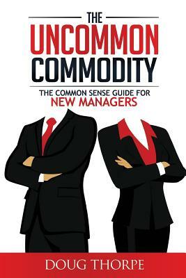 The Uncommon Commodity: The Common Sense Guide for New Managers by Doug Thorpe