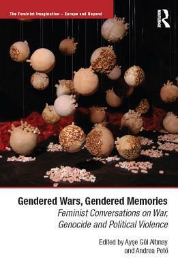 Gendered Wars, Gendered Memories: Feminist Conversations on War, Genocide and Political Violence by Ay?e Gul Alt?nay, Andrea Pet?