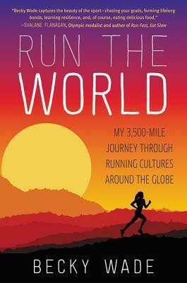 Run the World: My 3,500-Mile Journey Through Running Cultures Around the Globe by Becky Wade