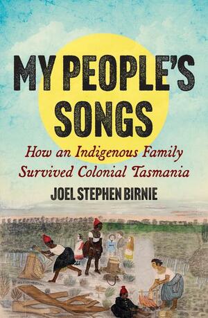 My People's Songs: How an Indigenous Family Survived Colonial Tasmania by Joel Stephen Birnie