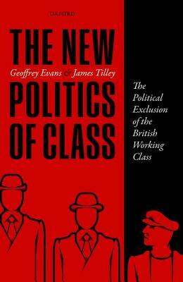 The New Politics of Class: The Political Exclusion of the British Working Class by James Tilley, Geoffrey Evans