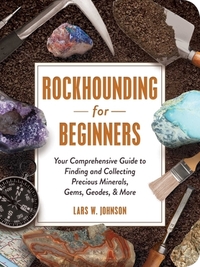 Rockhounding for Beginners: Your Comprehensive Guide to Finding and Collecting Precious Minerals, Gems, Geodes, & More by Lars W. Johnson