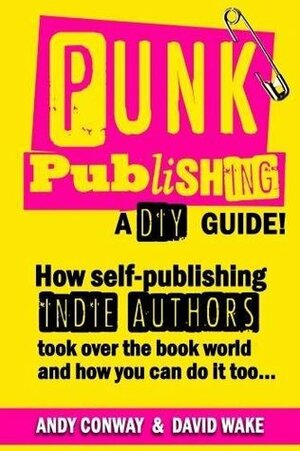 Punk Publishing: How Self-Publishing Indie Authors Took Over the Book World — A DIY Guide! by David Wake, Andy Conway