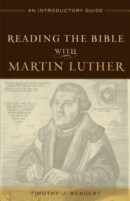 Reading the Bible with Martin Luther: An Introductory Guide by Timothy J. Wengert