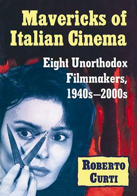 Mavericks of Italian Cinema: Eight Unorthodox Filmmakers, 1940s-2000s by Roberto Curti