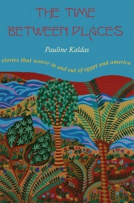 The Time Between Places: Stories That Weave in and Out of Egypt and America by Pauline Kaldas