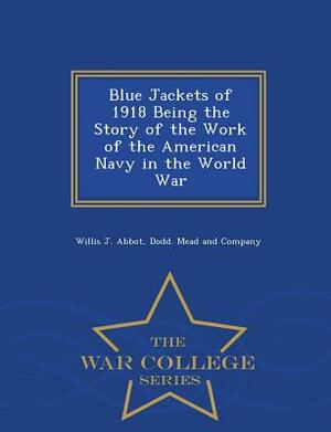 Blue Jackets of 1918 Being the Story of the Work of the American Navy in the World War - War College Series by Willis J. Abbot