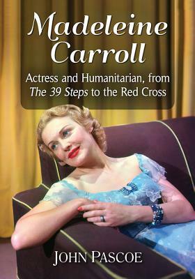 Madeleine Carroll: Actress and Humanitarian, from the 39 Steps to the Red Cross by John Pascoe