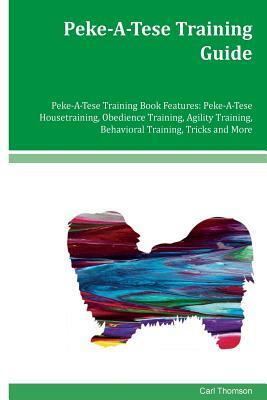 Peke-A-Tese Training Guide Peke-A-Tese Training Book Features: Peke-A-Tese Housetraining, Obedience Training, Agility Training, Behavioral Training, T by Carl Thomson
