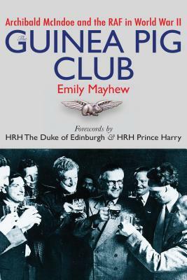 The Guinea Pig Club: Archibald McIndoe and the RAF in World War II by Emily Mayhew