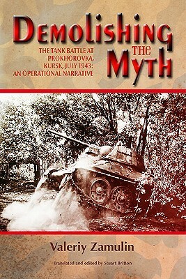 Demolishing the Myth: The Tank Battle at Prokhorovka, Kursk, July 1943: An Operational Narrative by Stuart Britton, Valeriy Zamulin